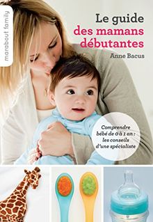 Le guide des mamans débutantes : comprendre bébé de 0 à 1 an : les conseils d'une spécialiste