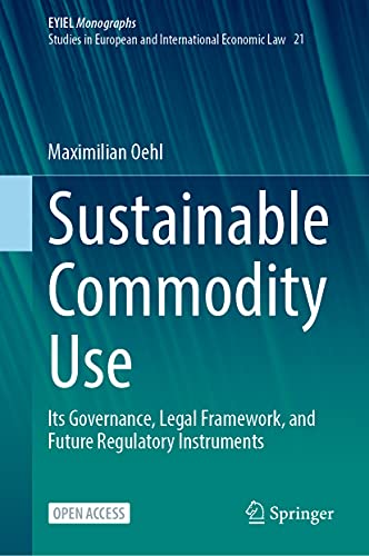 Sustainable Commodity Use: Its Governance, Legal Framework, and Future Regulatory Instruments (European Yearbook of International Economic Law, Band 21)
