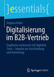 Digitalisierung im B2B-Vertrieb: Ergebnisse verbessern mit digitalen Tools – Impulse zur Entscheidung und Umsetzung (essentials)