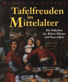 Tafelfreuden im Mittelalter. Die Eßkultur der Ritter, Bürger und Bauersleut