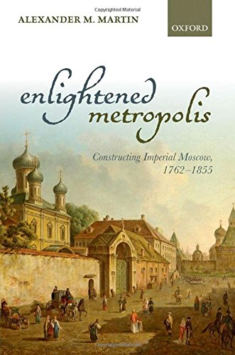 Enlightened Metropolis: Constructing Imperial Moscow, 1762-1855 (Oxford Studies in Modern European History)