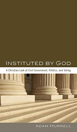 Instituted by God: A Christian Look at Civil Government, Politics, and Voting