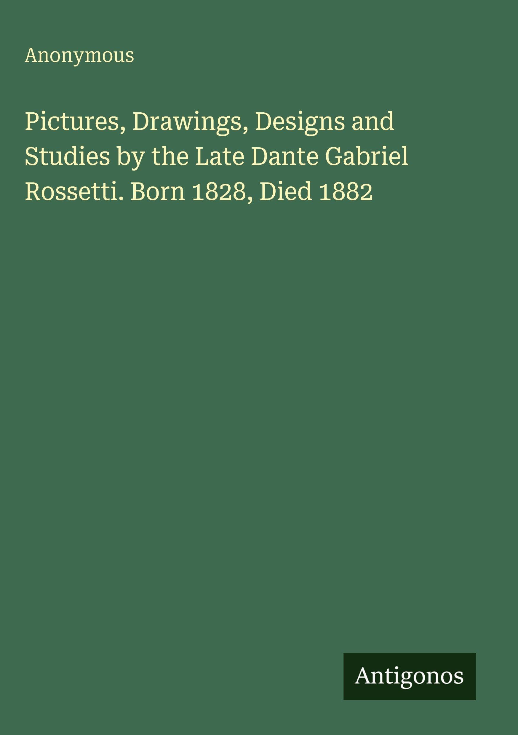 Pictures, Drawings, Designs and Studies by the Late Dante Gabriel Rossetti. Born 1828, Died 1882