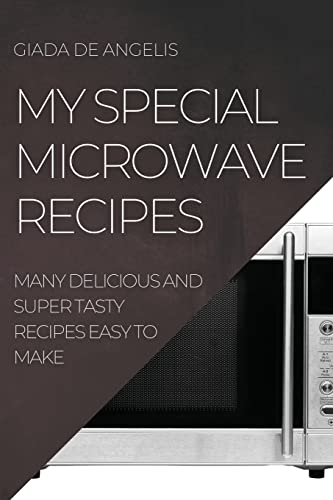 MY SPECIAL MICROWAVE RECIPES: MANY DELICIOUS AND SUPER TASTY RECIPES EASY TO MAKE