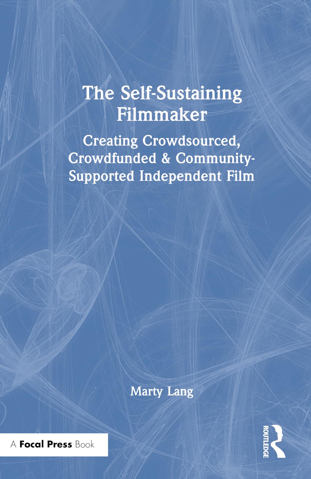 The Self-Sustaining Filmmaker: Creating Crowdsourced, Crowdfunded & Community-Supported Independent Film