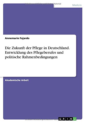 Die Zukunft der Pflege in Deutschland. Entwicklung des Pflegeberufes und politische Rahmenbedingungen