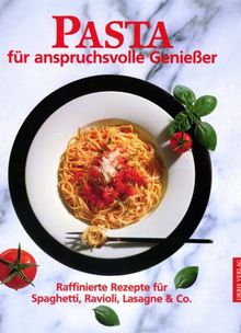 Pasta für anspruchsvolle Genießer. Raffinierte Rezepte für Spaghetti, Ravioli, Lasagne und Co