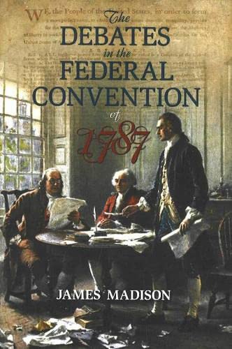 The Debates in the Federal Convention of 1787: Which Framed the Constitution of the United States of America