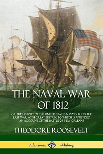 The Naval War of 1812: or the History of the United States Navy during the Last War with Great Britain, to Which Is Appended an Account of the Battle of New Orleans