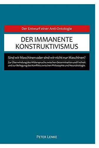 Der immanente Konstruktivismus: Eine Anti-Ontologie zur Überwindung des Widerspruchs zwischen Determination und Freiheit und zur Beilegung des Konflikts zwischen Philosophie und Neurobiologie.