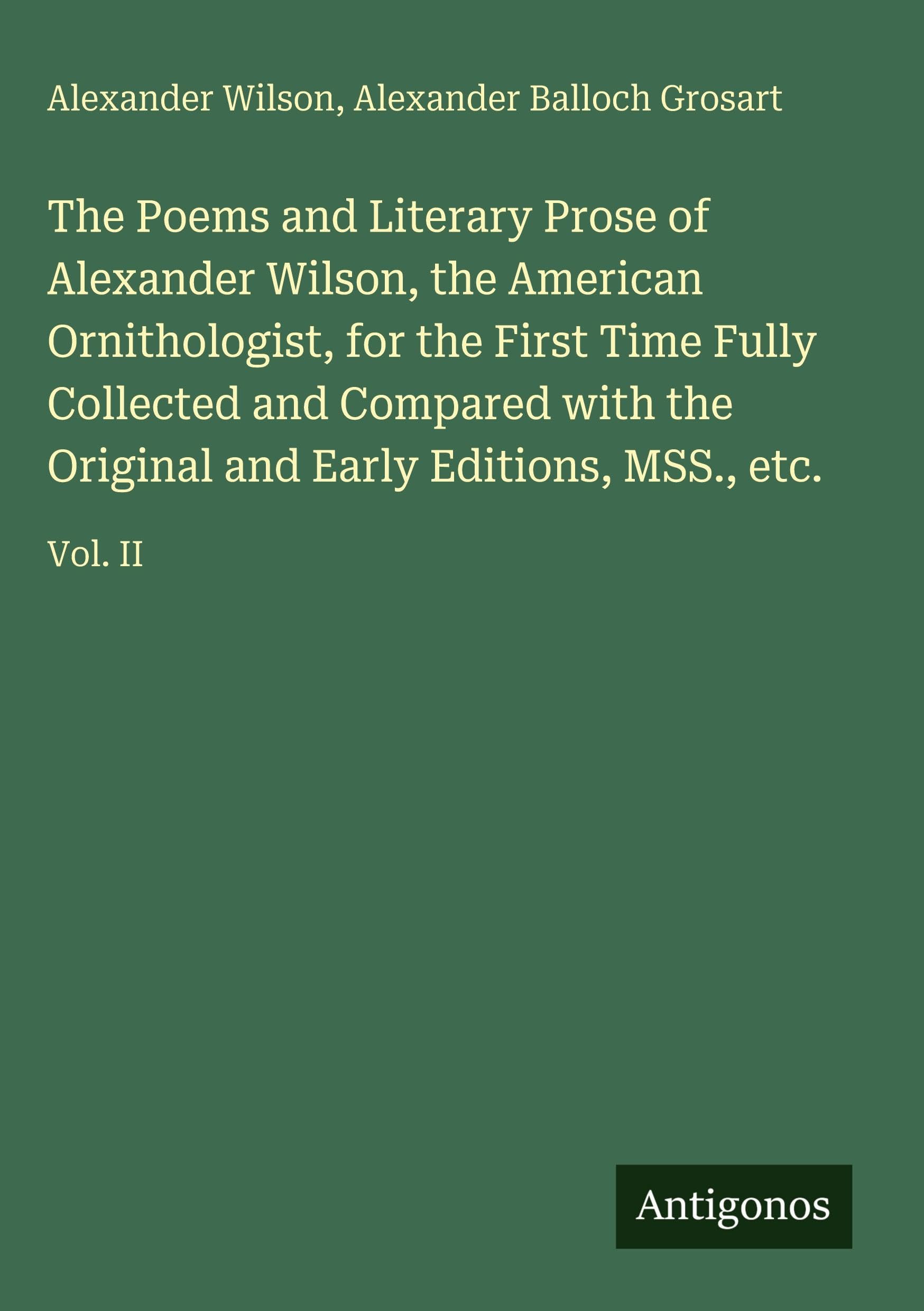 The Poems and Literary Prose of Alexander Wilson, the American Ornithologist, for the First Time Fully Collected and Compared with the Original and Early Editions, MSS., etc.: Vol. II