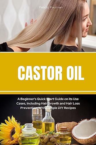 Castor Oil: A Beginner's Quick Start Guide on its Use Cases, Including Hair Growth and Hair Loss Prevention, With Sample DIY Recipes