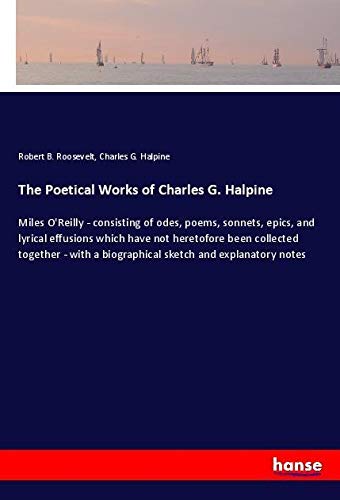 The Poetical Works of Charles G. Halpine: Miles O'Reilly - consisting of odes, poems, sonnets, epics, and lyrical effusions which have not heretofore ... a biographical sketch and explanatory notes