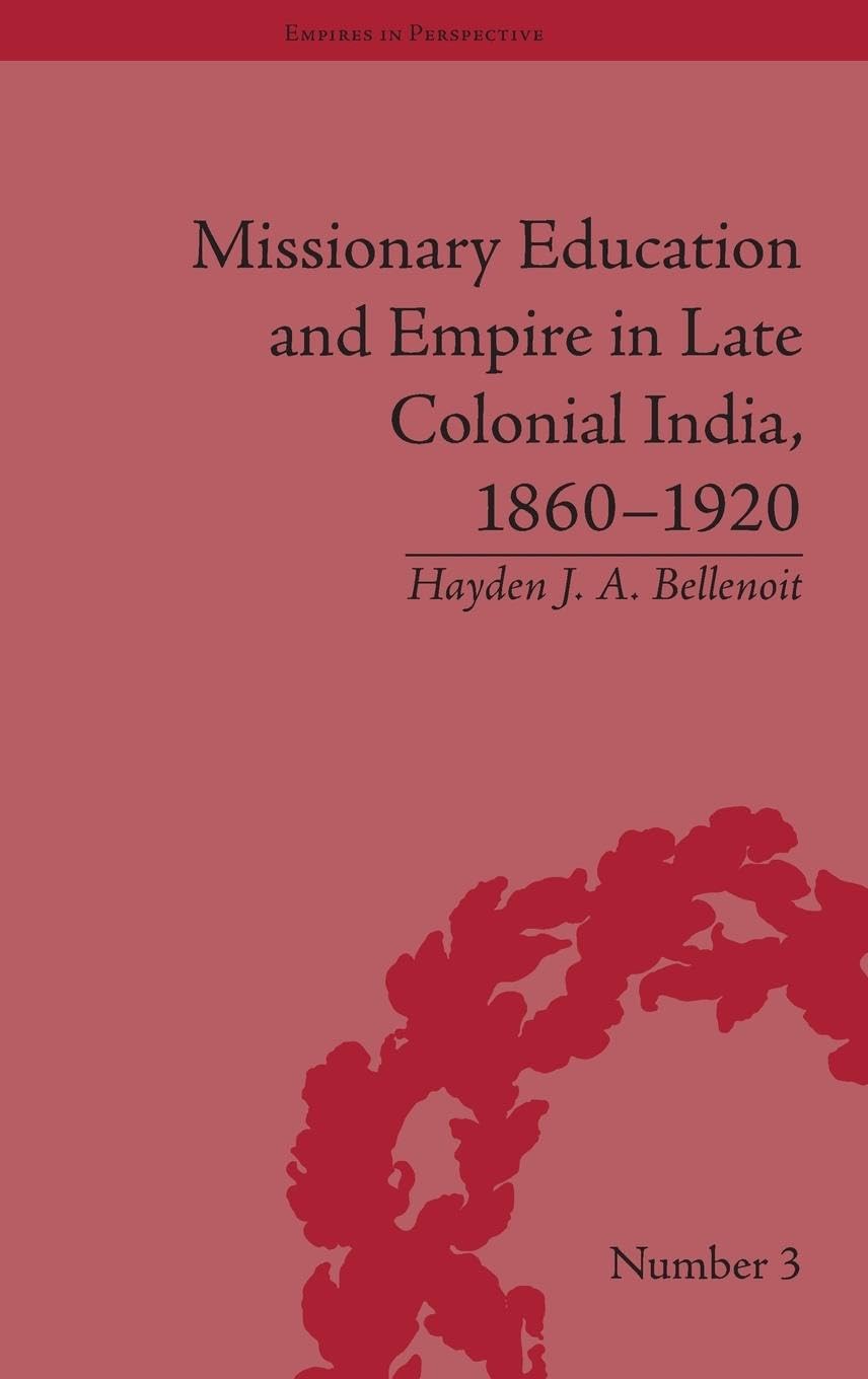 Missionary Education and Empire in Late Colonial India, 1860-1920 (Empires in Perspective, 3, Band 3)