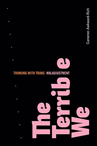 Cameron Awkward-Rich The Terrible We, Thinking With Trans Maladjustment (Asterisk, Gender, Trans, And All That Comes After)