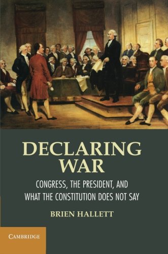 Brien Hallett Declaring War, Congress, The President, And What The Constitution Does Not Say