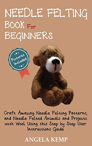 Angela Kemp Needle Felting Book For Beginners, Craft Amazing Needle Felting Patterns, And Needle Felted Animals And Projects With Wool Using This Step By Step