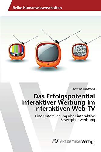 Das Erfolgspotential interaktiver Werbung im interaktiven Web-TV: Eine Untersuchung über interaktive Bewegtbildwerbung