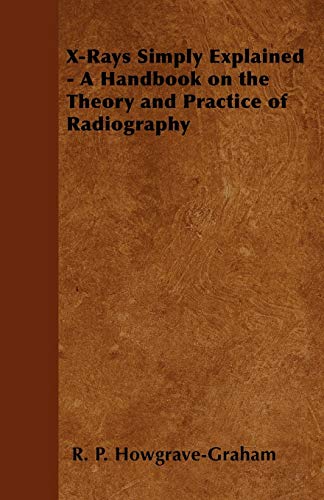 X-Rays Simply Explained - A Handbook on the Theory and Practice of Radiography