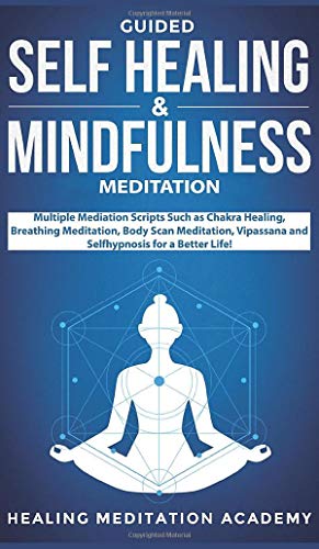 Guided Self Healing & Mindfulness Meditation: Multiple Mediation Scripts Such as Chakra Healing, Breathing Meditation, Body Scan Meditation, Vipassana and Selfhypnosis for a Better Life!