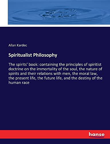 Spiritualist Philosophy: The spirits' book: containing the principles of spiritist doctrine on the immortality of the soul, the nature of spirits and ... life, and the destiny of the human race