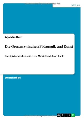 Die Grenze zwischen Pädagogik und Kunst: Kunstpädagogische Ansätze von Maset, Kettel, Buschkühle