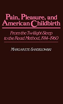 Pain, Pleasure, and American Childbirth: From the Twilight Sleep to the Read Method, 1914-1960 (Contributions in Medical Studies)