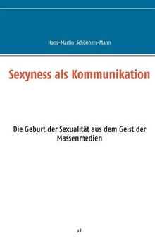 Sexyness als Kommunikation: Die Geburt der Sexualität aus dem Geist der Massenmedien