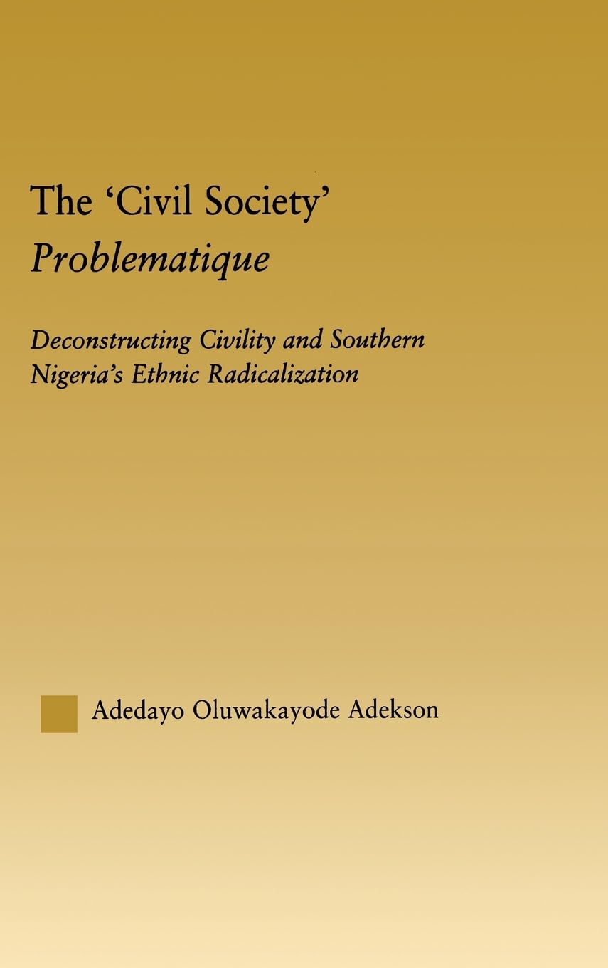 The 'Civil Society' Problematique: Deconstructing Civility and Southern Nigeria's Ethnic Radicalization (African Studies (Routledge (Firm)).)