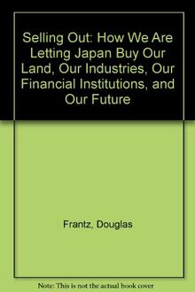 Selling Out: How We Are Letting Japan Buy Our Land, Our Industries, Our Financial Institutions, and Our Future