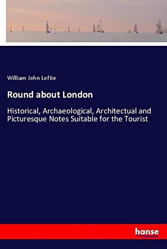 Round about London: Historical, Archaeological, Architectual and Picturesque Notes Suitable for the Tourist