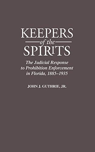Keepers of the Spirits: The Judicial Response to Prohibition Enforcement in Florida, 1885-1935 (Contributions in American History)