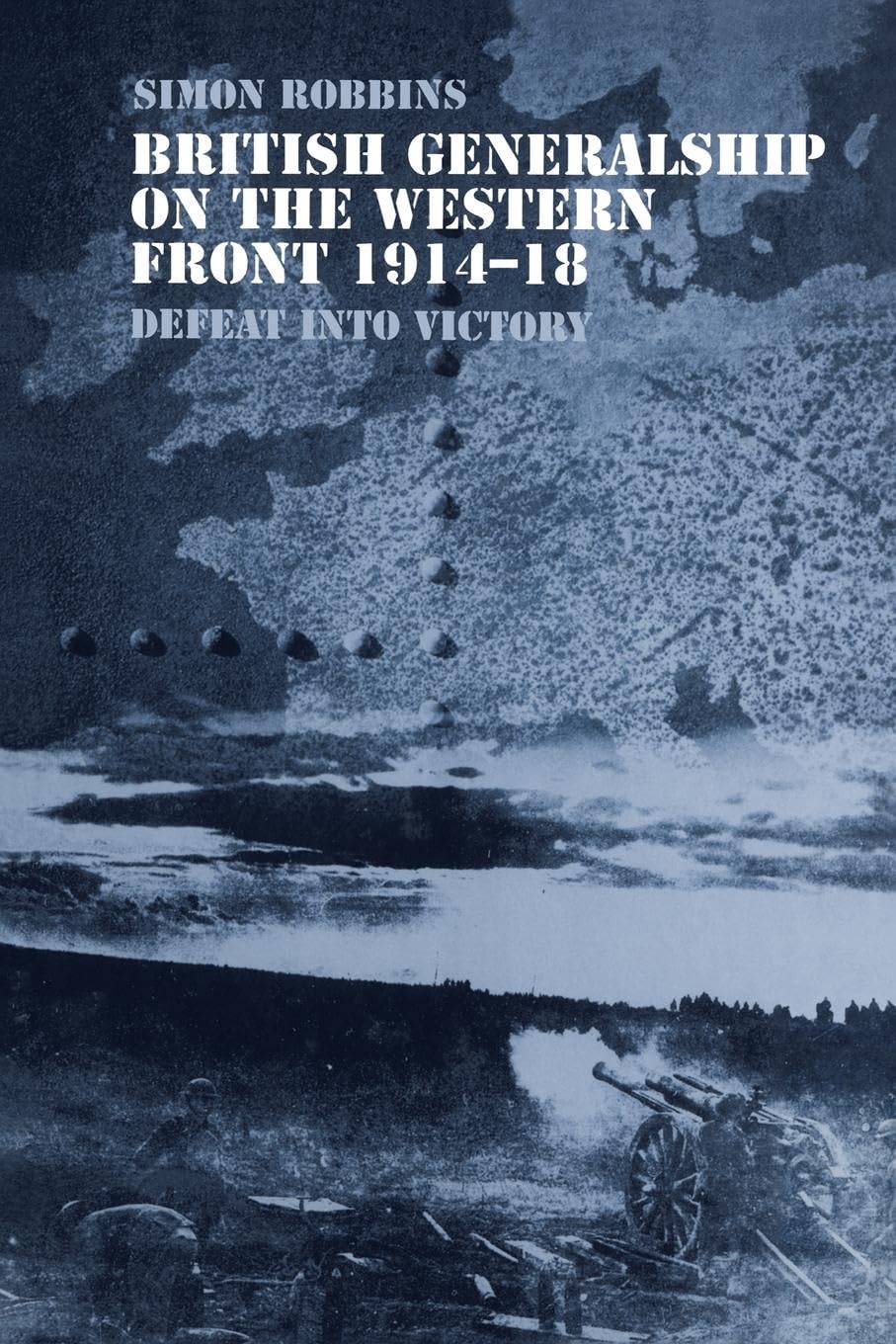 British Generalship on the Western Front 1914-1918: Defeat into Victory (Military History and Policy)