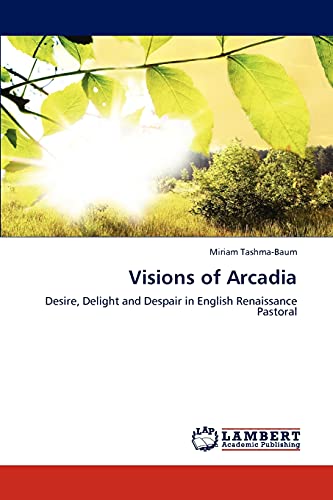 Visions of Arcadia: Desire, Delight and Despair in English Renaissance Pastoral