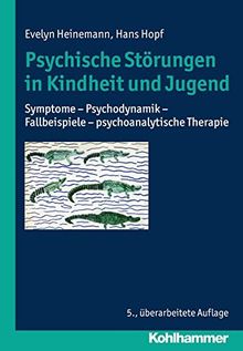 Psychische Störungen in Kindheit und Jugend: Symptome - Psychodynamik - Fallbeispiele - psychoanalytische Therapie