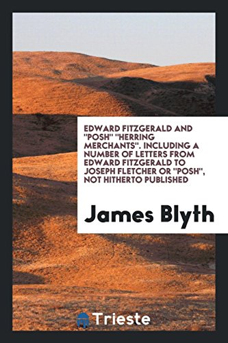Edward Fitzgerald And Posh Herring Merchants. Including a Number of Letters from Edward Fitzgerald to Joseph Fletcher Or Posh, Not Hitherto Published