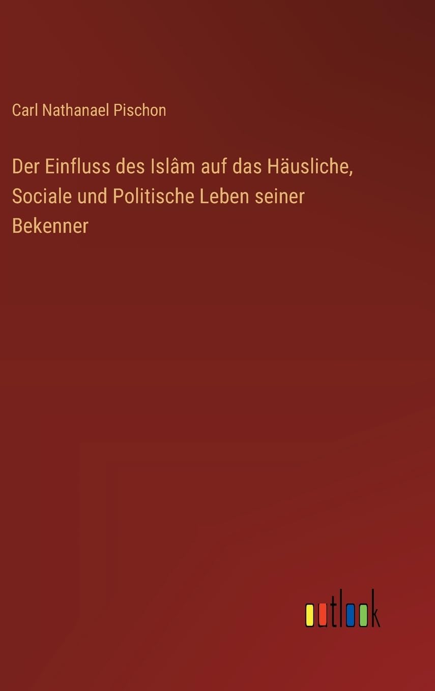 Der Einfluss des Islâm auf das Häusliche, Sociale und Politische Leben seiner Bekenner