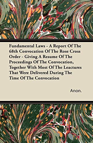 Fundamental Laws - A Report Of The 68th Convocation Of The Rose Cross Order - Giving A Resume Of The Proceedings Of The Convocation, Together With ... Delivered During The Time Of The Convocation