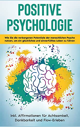 Positive Psychologie für Einsteiger: Wie Sie die verborgenen Potentiale der menschlichen Psyche nutzen, um ein glückliches und sinnerfülltes Leben zu ... für Achtsamkeit, Dankbarkeit und Flow-Erleben