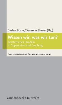 Wissen wir, was wir tun?: Beraterisches Handeln in Supervision und Coaching (Interdisziplinare Beratungsforschung)