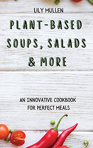 Plant-Based Soups, Salads & More: An Innovative Cookbook for Perfect Meals