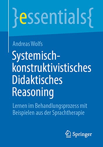 Systemisch-konstruktivistisches Didaktisches Reasoning: Lernen im Behandlungsprozess mit Beispielen aus der Sprachtherapie (essentials)