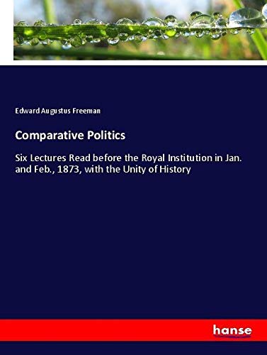 Comparative Politics: Six Lectures Read before the Royal Institution in Jan. and Feb., 1873, with the Unity of History