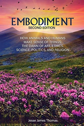Embodiment: How Animals and Humans Make Sense of Things: The Dawn of Art, Ethics, Science, Politics, and Religion