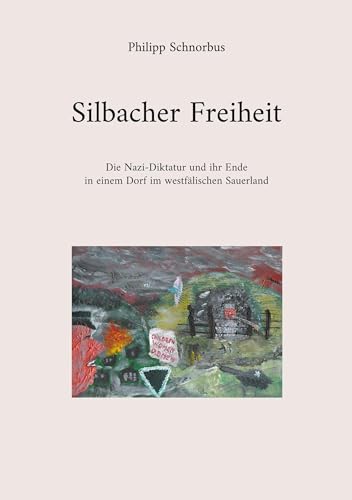 Silbacher Freiheit: Die Nazi-Diktatur und ihr Ende in einem Dorf im westfälischen Sauerland