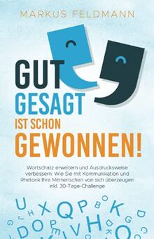 GUT GESAGT IST SCHON GEWONNEN! Wortschatz erweitern und Ausdrucksweise verbessern: Wie Sie mit Kommunikation und Rhetorik Ihre Mitmenschen von sich überzeugen inkl. 30-Tage-Challenge