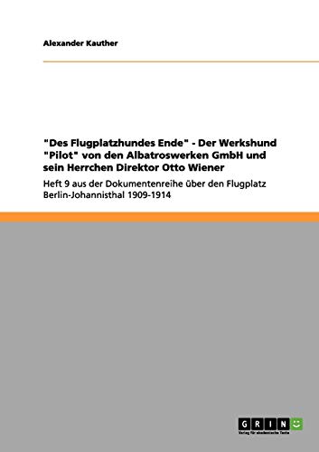 Des Flugplatzhundes Ende - Der Werkshund Pilot von den Albatroswerken GmbH und sein Herrchen Direktor Otto Wiener: Heft 9 aus der Dokumentenreihe über den Flugplatz Berlin-Johannisthal 1909-1914