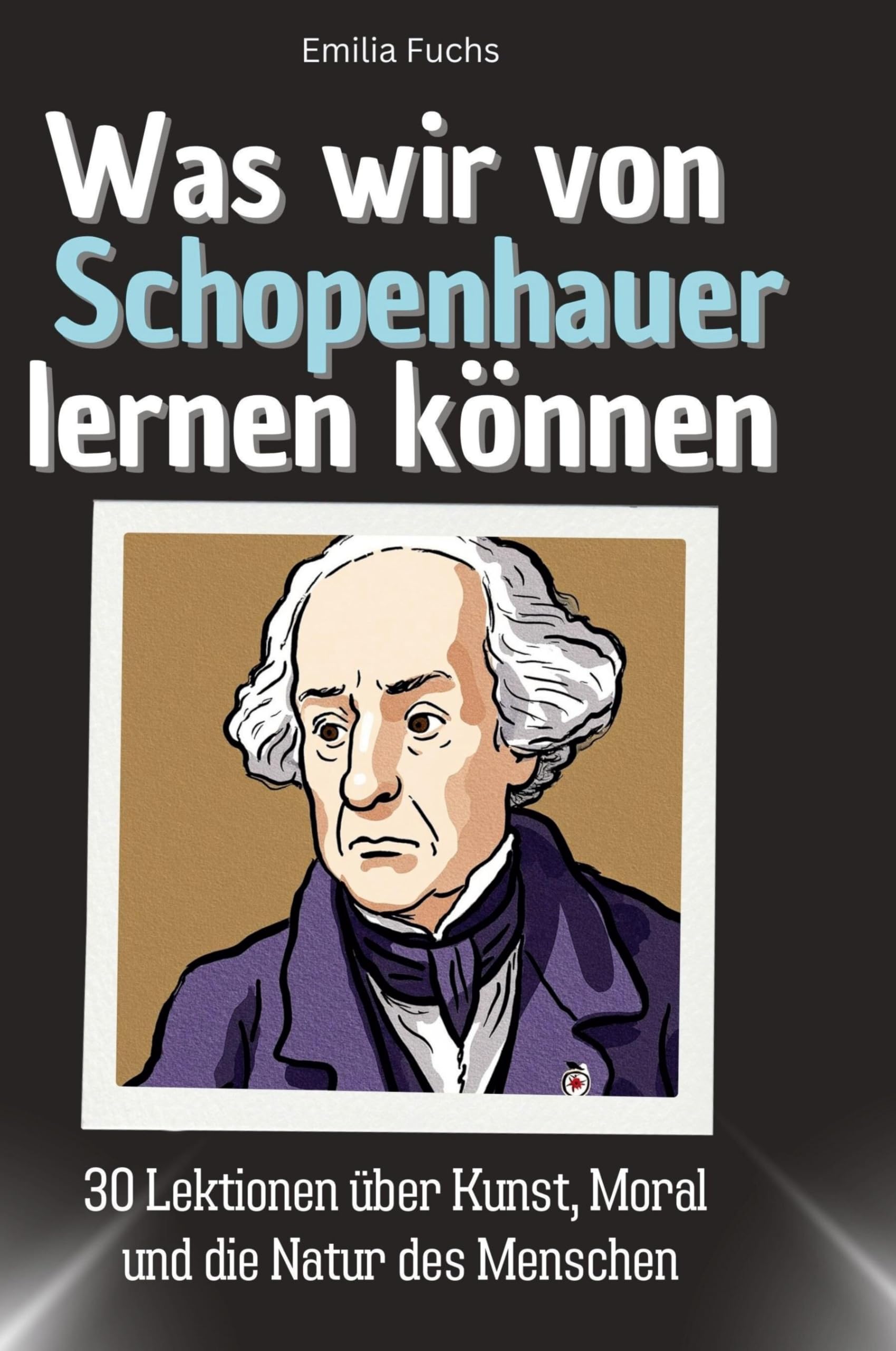 Was wir von Schopenhauer lernen können: 30 Lektionen über Kunst, Moral und die Natur des Menschen