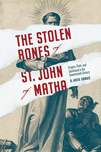 The Stolen Bones of St. John of Matha: Forgery, Theft, and Sainthood in the Seventeenth Century (Iberian Encounter and Exchange, 475-1755)