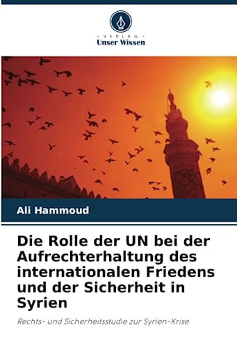 Die Rolle der UN bei der Aufrechterhaltung des internationalen Friedens und der Sicherheit in Syrien: Rechts- und Sicherheitsstudie zur Syrien-Krise